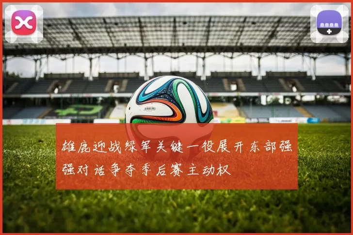雄鹿迎战绿军关键一役展开东部强强对话争夺季后赛主动权
