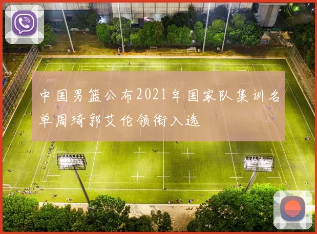 中国男篮公布2021年国家队集训名单周琦郭艾伦领衔入选