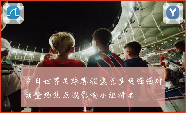今日世界足球赛程盘点多场强强对话登场焦点战影响小组排名