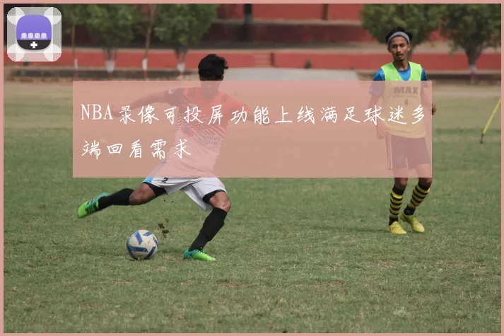 NBA录像可投屏功能上线满足球迷多端回看需求