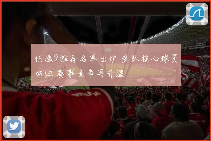 任选9推荐名单出炉 多队核心球员回归 赛事竞争再升温