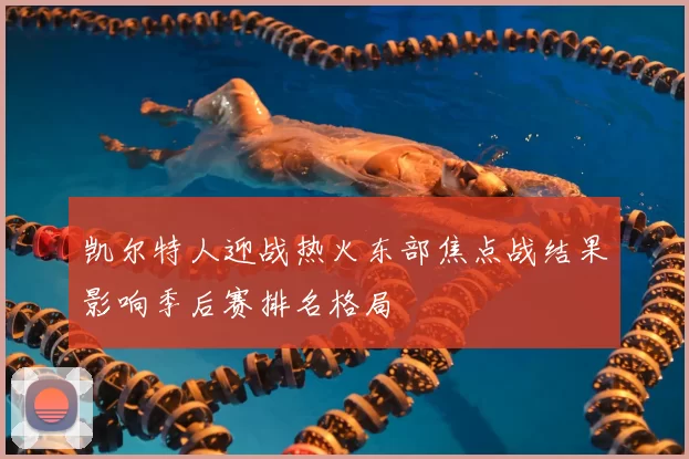 凯尔特人迎战热火东部焦点战结果影响季后赛排名格局