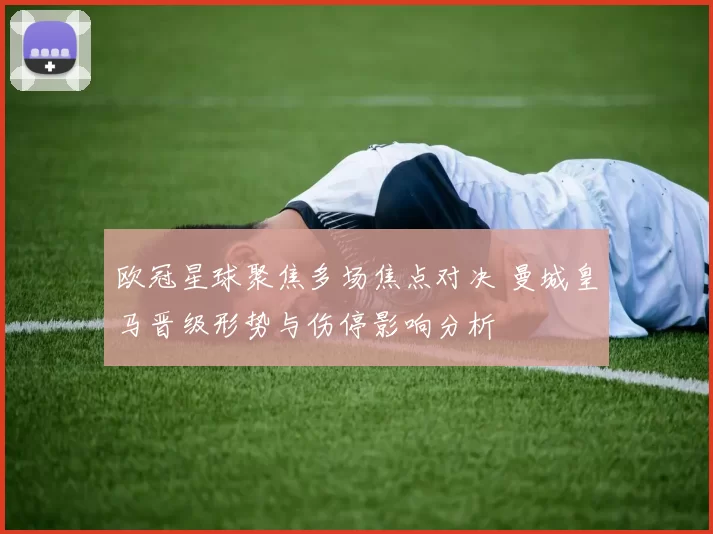 欧冠星球聚焦多场焦点对决 曼城皇马晋级形势与伤停影响分析