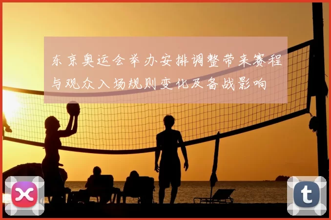 东京奥运会举办安排调整带来赛程与观众入场规则变化及备战影响