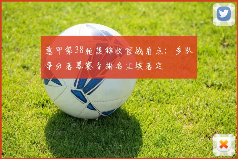 意甲第38轮集锦收官战看点:多队争分落幕赛季排名尘埃落定