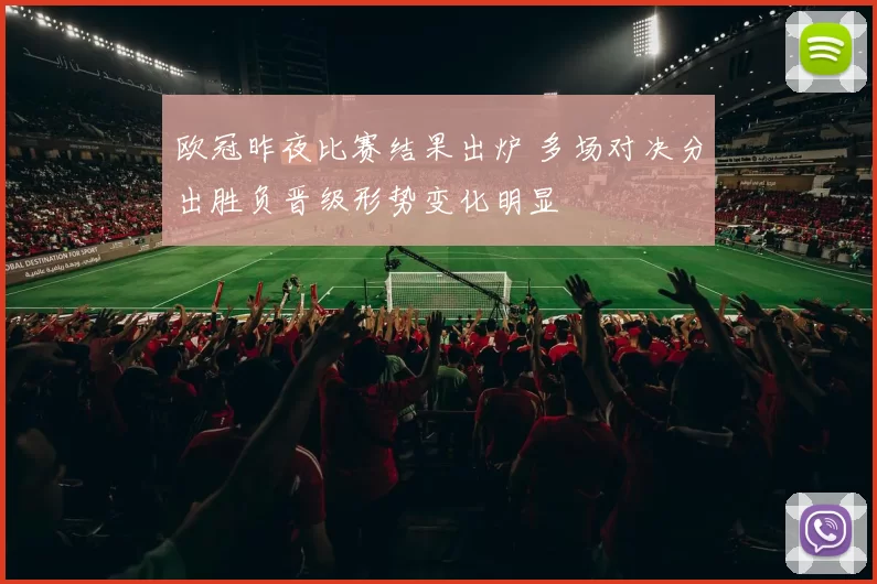 欧冠昨夜比赛结果出炉 多场对决分出胜负晋级形势变化明显