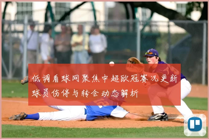 低调看球网聚焦中超欧冠赛况更新球员伤停与转会动态解析