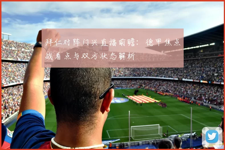拜仁对阵门兴直播前瞻：德甲焦点战看点与双方状态解析