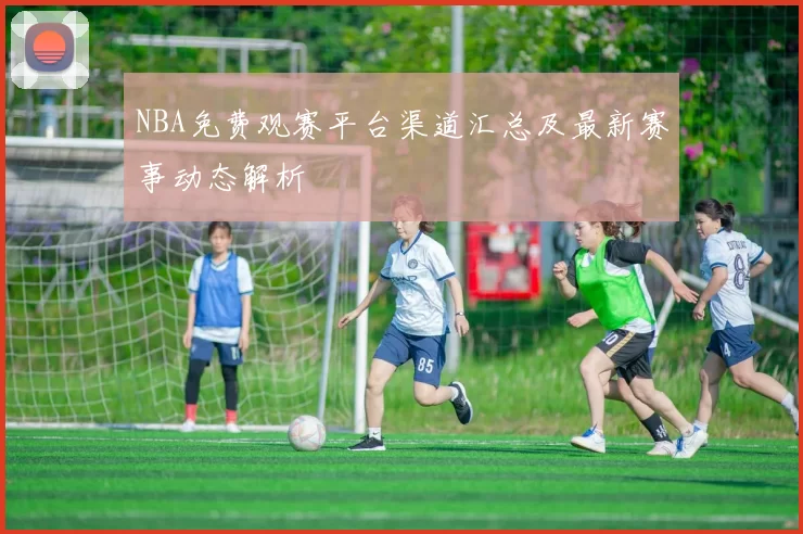 NBA免费观赛平台渠道汇总及最新赛事动态解析
