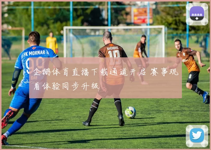 企鹅体育直播下载通道开启 赛事观看体验同步升级