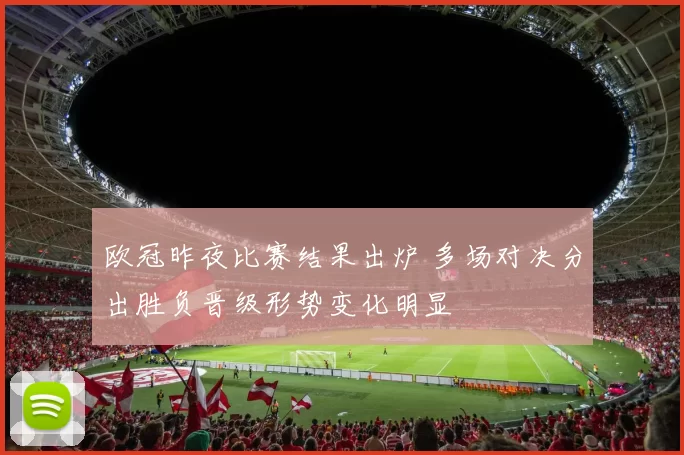 欧冠昨夜比赛结果出炉 多场对决分出胜负晋级形势变化明显