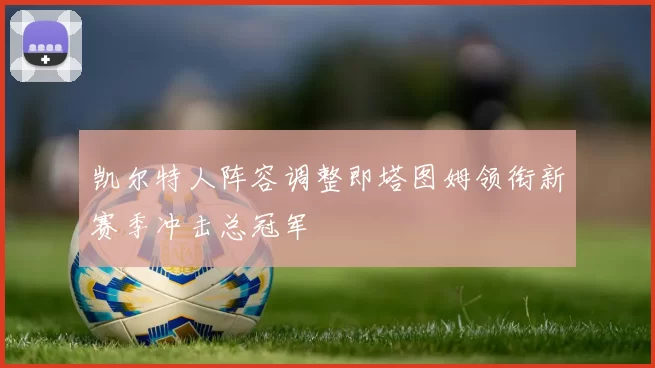 凯尔特人阵容调整即塔图姆领衔新赛季冲击总冠军