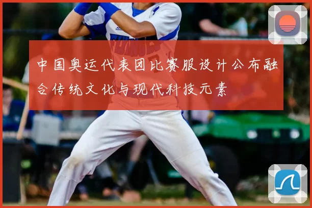 中国奥运代表团比赛服设计公布融合传统文化与现代科技元素