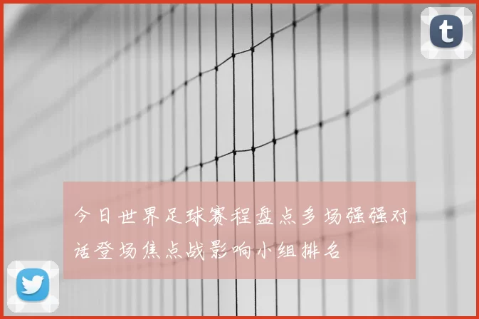 今日世界足球赛程盘点多场强强对话登场焦点战影响小组排名