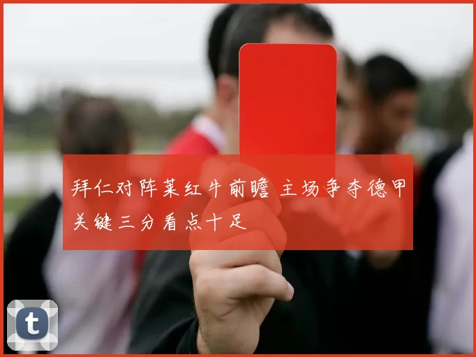 拜仁对阵莱红牛前瞻 主场争夺德甲关键三分看点十足