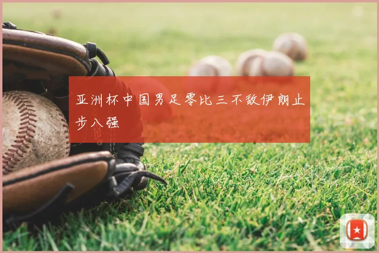 亚洲杯中国男足零比三不敌伊朗止步八强