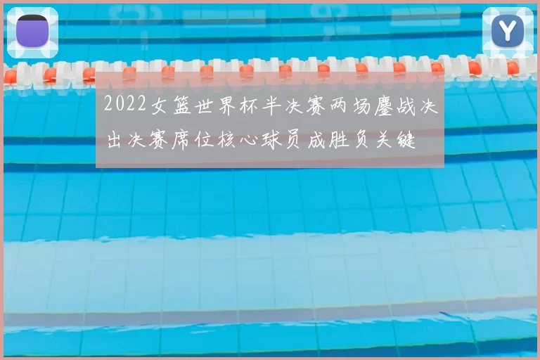 2022女篮世界杯半决赛两场鏖战决出决赛席位核心球员成胜负关键