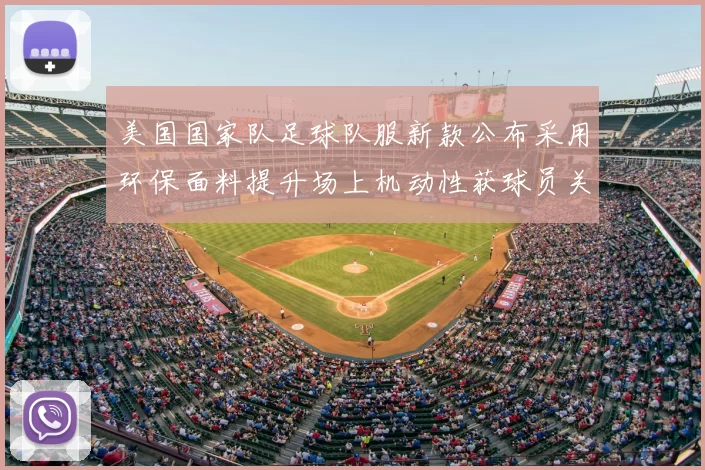 美国国家队足球队服新款公布采用环保面料提升场上机动性获球员关注