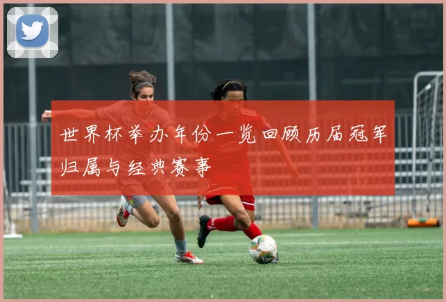 世界杯举办年份一览回顾历届冠军归属与经典赛事