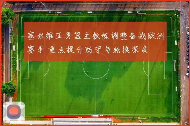塞尔维亚男篮主教练调整备战欧洲赛季 重点提升防守与轮换深度