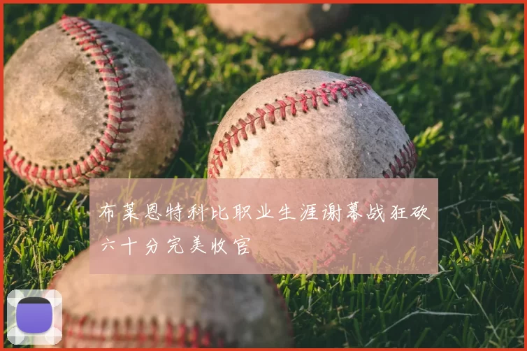 布莱恩特科比职业生涯谢幕战狂砍六十分完美收官