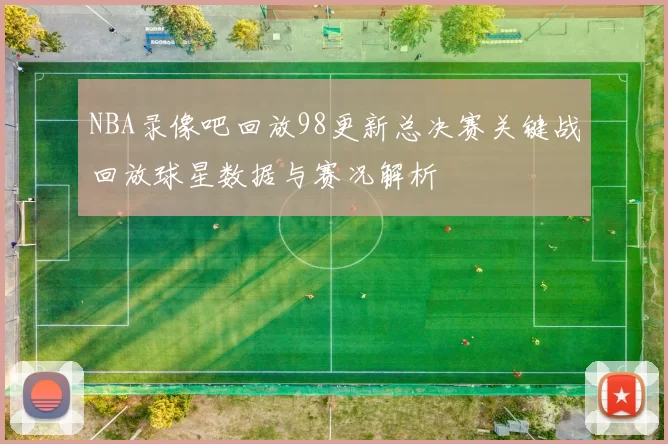 NBA录像吧回放98更新总决赛关键战回放球星数据与赛况解析