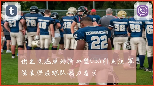 德里克威廉姆斯加盟CBA引关注 赛场表现成球队战力看点