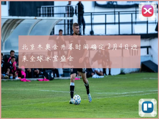 北京冬奥会开幕时间确定 2月4日迎来全球冰雪盛会