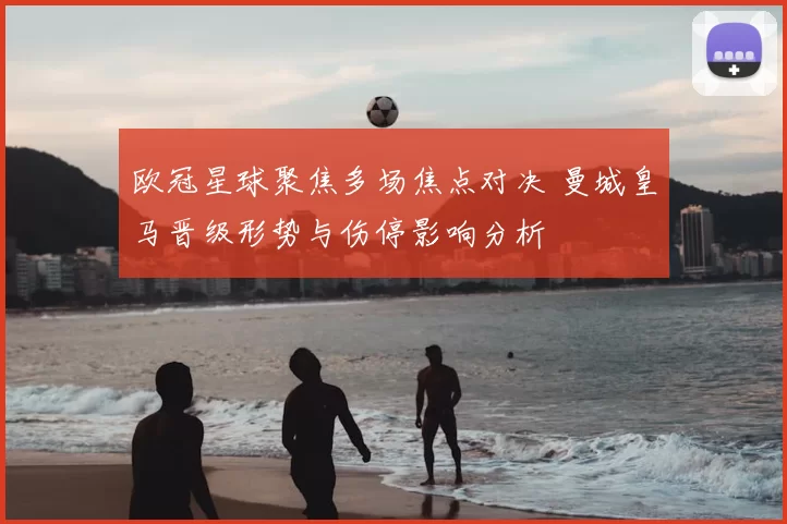 欧冠星球聚焦多场焦点对决 曼城皇马晋级形势与伤停影响分析