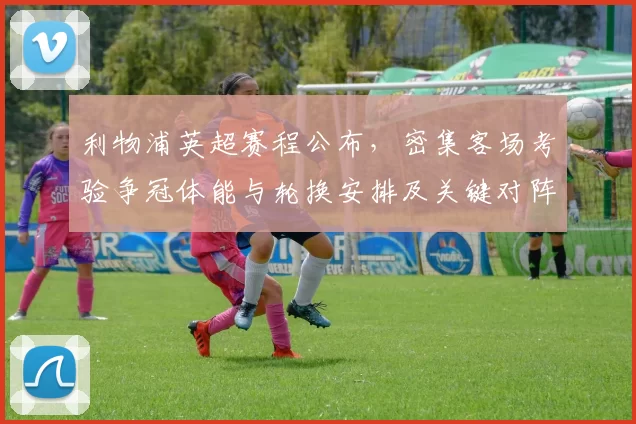 利物浦英超赛程公布，密集客场考验争冠体能与轮换安排及关键对阵