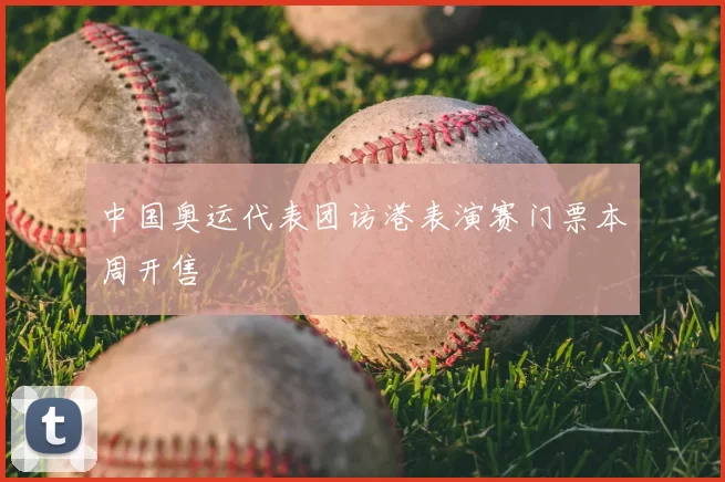 中国奥运代表团访港表演赛门票本周开售