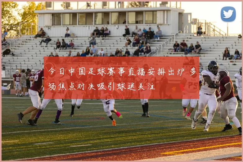 今日中国足球赛事直播安排出炉 多场焦点对决吸引球迷关注