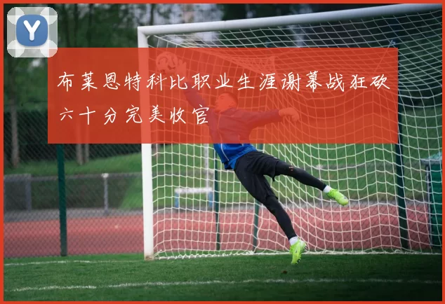 布莱恩特科比职业生涯谢幕战狂砍六十分完美收官