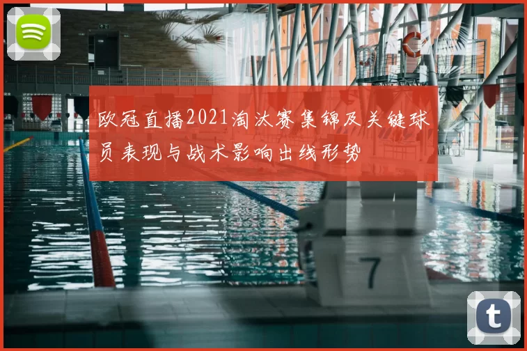 欧冠直播2021淘汰赛集锦及关键球员表现与战术影响出线形势