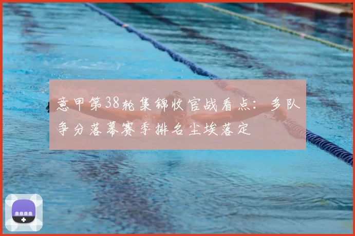 意甲第38轮集锦收官战看点:多队争分落幕赛季排名尘埃落定