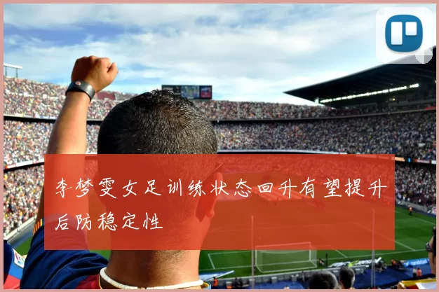 李梦雯女足训练状态回升有望提升后防稳定性