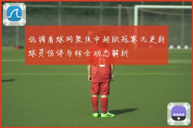 低调看球网聚焦中超欧冠赛况更新球员伤停与转会动态解析