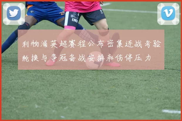 利物浦英超赛程公布密集连战考验轮换与争冠备战安排和伤停压力