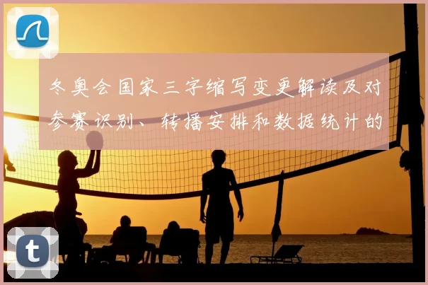 冬奥会国家三字缩写变更解读及对参赛识别、转播安排和数据统计的影响