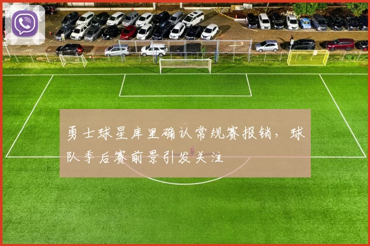 勇士球星库里确认常规赛报销,球队季后赛前景引发关注