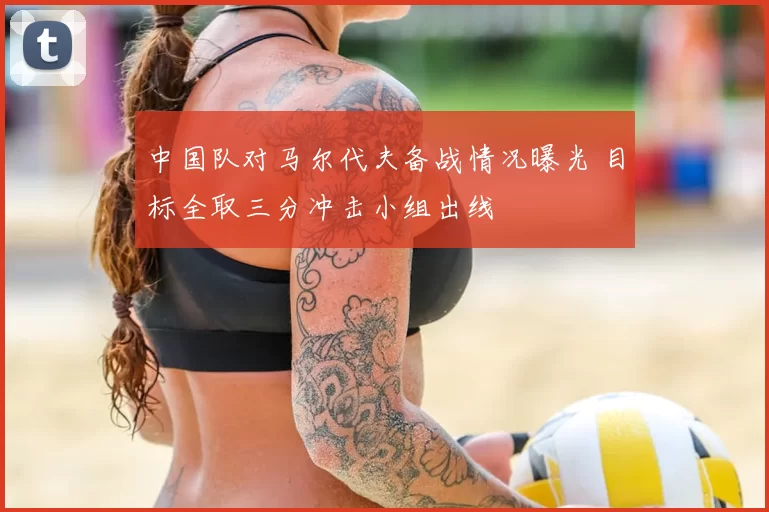中国队对马尔代夫备战情况曝光 目标全取三分冲击小组出线