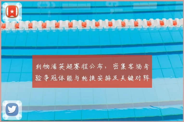 利物浦英超赛程公布，密集客场考验争冠体能与轮换安排及关键对阵