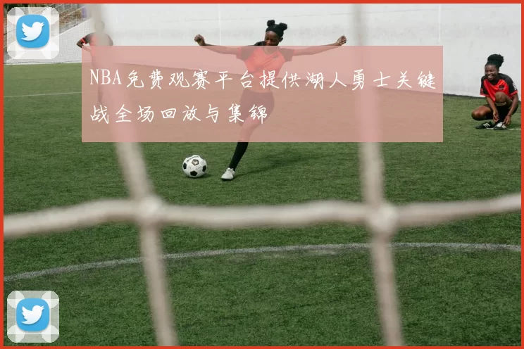 NBA免费观赛平台提供湖人勇士关键战全场回放与集锦