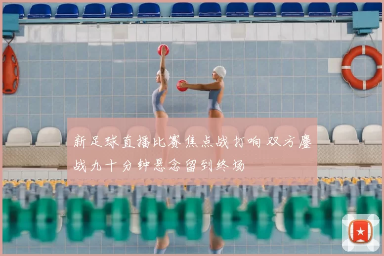 新足球直播比赛焦点战打响 双方鏖战九十分钟悬念留到终场
