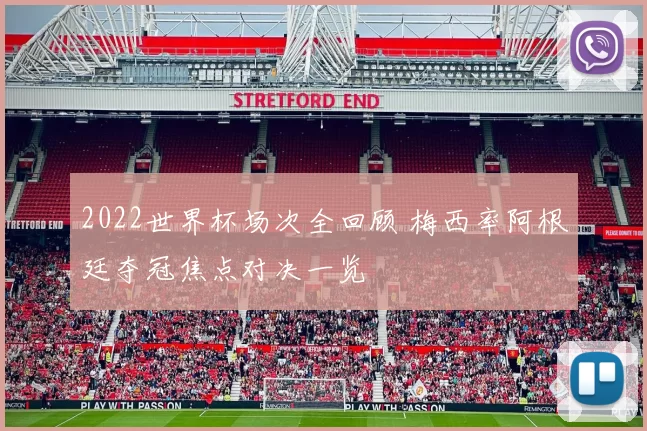 2022世界杯场次全回顾 梅西率阿根廷夺冠焦点对决一览