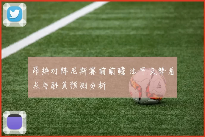 昂热对阵尼斯赛前前瞻 法甲交锋看点与胜负预测分析