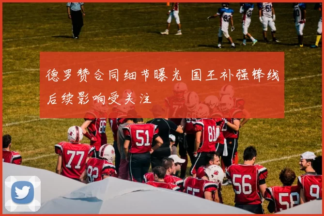 德罗赞合同细节曝光 国王补强锋线后续影响受关注