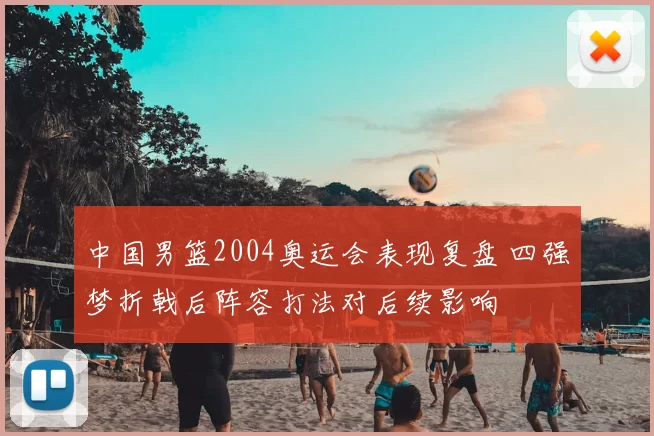 中国男篮2004奥运会表现复盘 四强梦折戟后阵容打法对后续影响