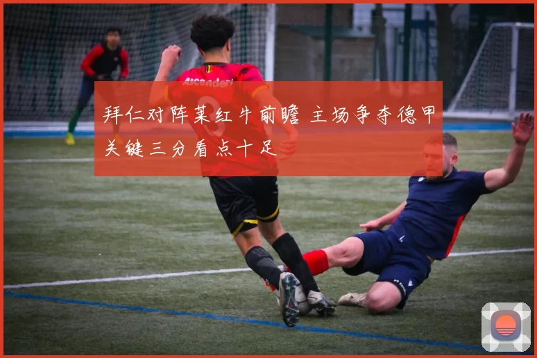 拜仁对阵莱红牛前瞻 主场争夺德甲关键三分看点十足
