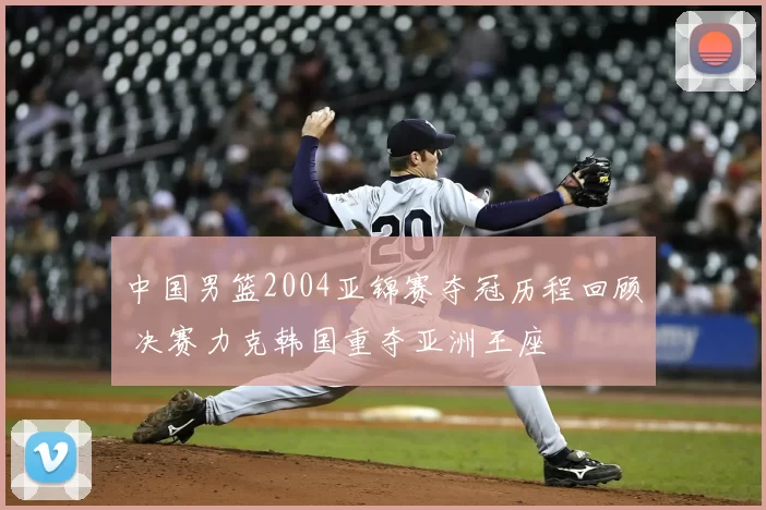 中国男篮2004亚锦赛夺冠历程回顾 决赛力克韩国重夺亚洲王座